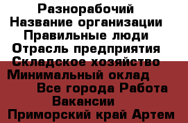 Разнорабочий › Название организации ­ Правильные люди › Отрасль предприятия ­ Складское хозяйство › Минимальный оклад ­ 28 000 - Все города Работа » Вакансии   . Приморский край,Артем г.